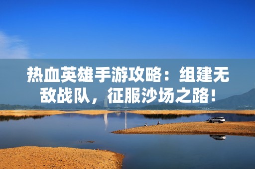 热血英雄手游攻略：组建无敌战队，征服沙场之路！