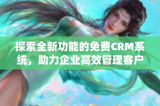 探索全新功能的免费CRM系统，助力企业高效管理客户关系