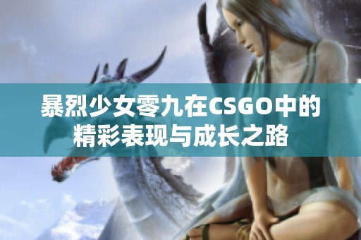 暴烈少女零九在CSGO中的精彩表现与成长之路