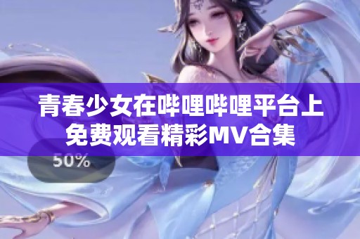 青春少女在哔哩哔哩平台上免费观看精彩MV合集