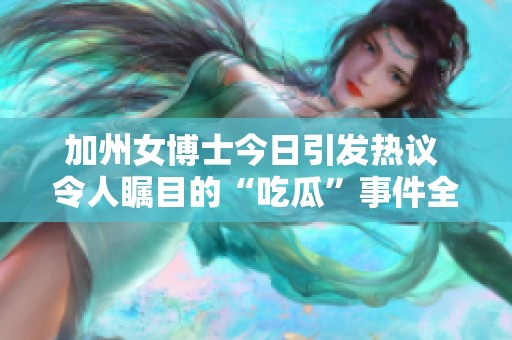 加州女博士今日引发热议 令人瞩目的“吃瓜”事件全揭秘