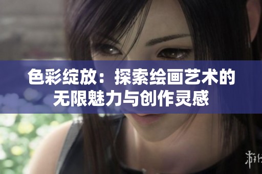 色彩绽放：探索绘画艺术的无限魅力与创作灵感