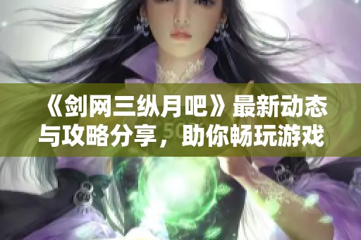 《剑网三纵月吧》最新动态与攻略分享，助你畅玩游戏世界