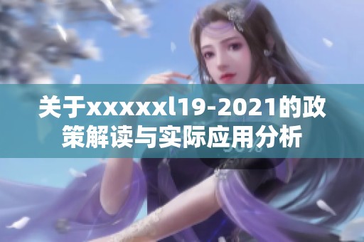 关于xxxxxl19-2021的政策解读与实际应用分析