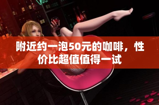 附近约一泡50元的咖啡，性价比超值值得一试