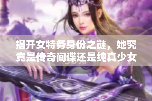 揭开女特务身份之谜，她究竟是传奇间谍还是纯真少女