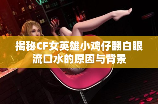 揭秘CF女英雄小鸡仔翻白眼流口水的原因与背景