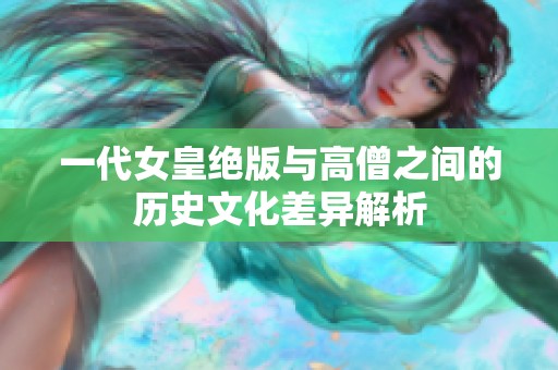 一代女皇绝版与高僧之间的历史文化差异解析