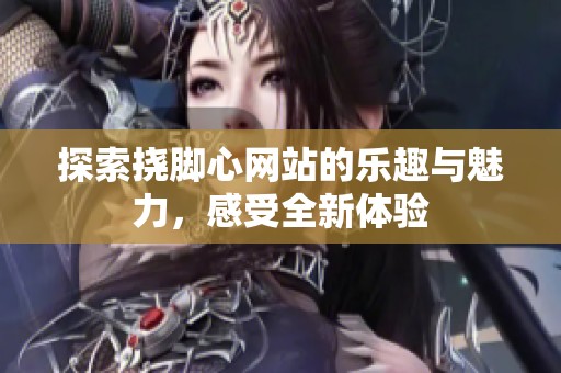 探索挠脚心网站的乐趣与魅力，感受全新体验