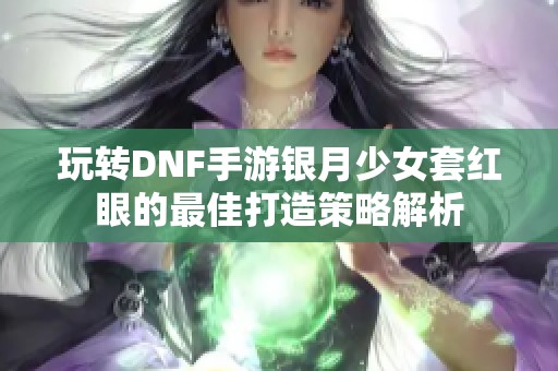 玩转DNF手游银月少女套红眼的最佳打造策略解析