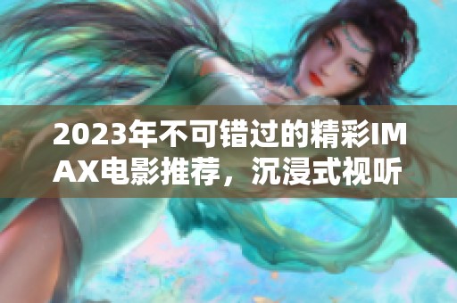 2023年不可错过的精彩IMAX电影推荐，沉浸式视听盛宴