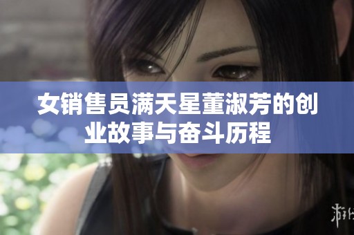 女销售员满天星董淑芳的创业故事与奋斗历程