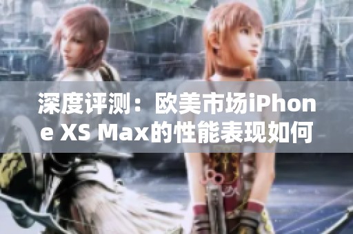 深度评测：欧美市场iPhone XS Max的性能表现如何？