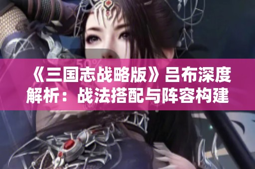 《三国志战略版》吕布深度解析：战法搭配与阵容构建全攻略