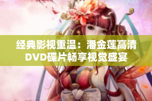 经典影视重温：潘金莲高清DVD碟片畅享视觉盛宴