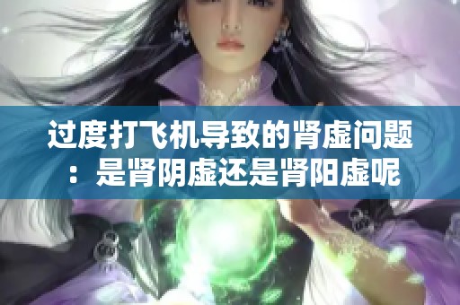 过度打飞机导致的肾虚问题：是肾阴虚还是肾阳虚呢