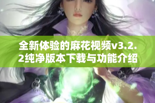 全新体验的麻花视频v3.2.2纯净版本下载与功能介绍