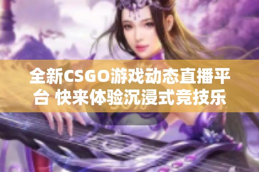 全新CSGO游戏动态直播平台 快来体验沉浸式竞技乐趣