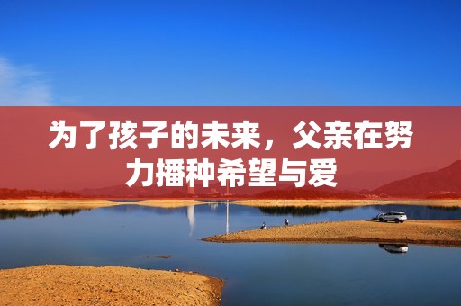 为了孩子的未来，父亲在努力播种希望与爱