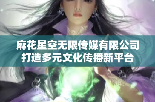 麻花星空无限传媒有限公司打造多元文化传播新平台