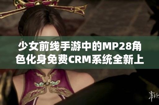 少女前线手游中的MP28角色化身免费CRM系统全新上线