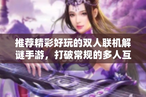 推荐精彩好玩的双人联机解谜手游，打破常规的多人互动体验