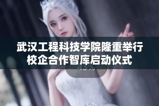 武汉工程科技学院隆重举行校企合作智库启动仪式