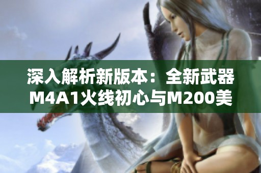 深入解析新版本：全新武器M4A1火线初心与M200美杜莎抢先体验