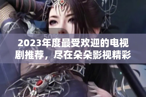 2023年度最受欢迎的电视剧推荐，尽在朵朵影视精彩合集中