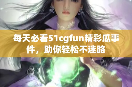 每天必看51cgfun精彩瓜事件，助你轻松不迷路