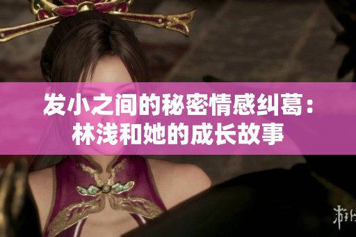 发小之间的秘密情感纠葛：林浅和她的成长故事