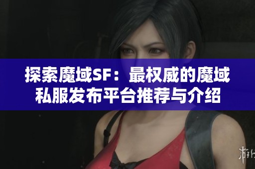 探索魔域SF：最权威的魔域私服发布平台推荐与介绍