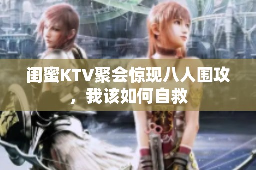 闺蜜KTV聚会惊现八人围攻，我该如何自救