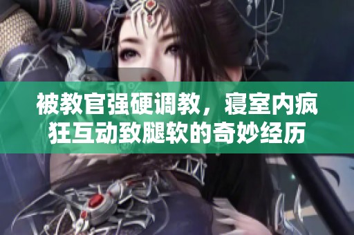 被教官强硬调教，寝室内疯狂互动致腿软的奇妙经历