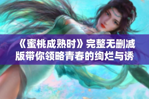 《蜜桃成熟时》完整无删减版带你领略青春的绚烂与诱惑