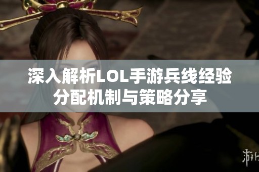 深入解析LOL手游兵线经验分配机制与策略分享