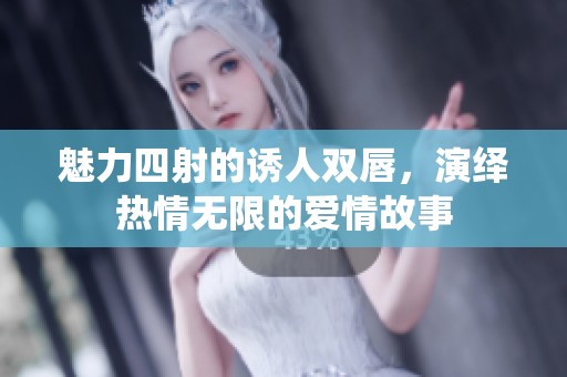 魅力四射的诱人双唇，演绎热情无限的爱情故事