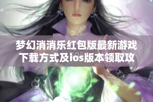 梦幻消消乐红包版最新游戏下载方式及ios版本领取攻略