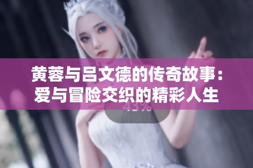 黄蓉与吕文德的传奇故事：爱与冒险交织的精彩人生