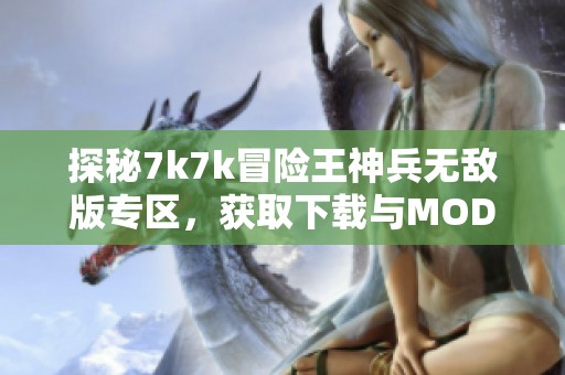 探秘7k7k冒险王神兵无敌版专区，获取下载与MOD攻略秘籍