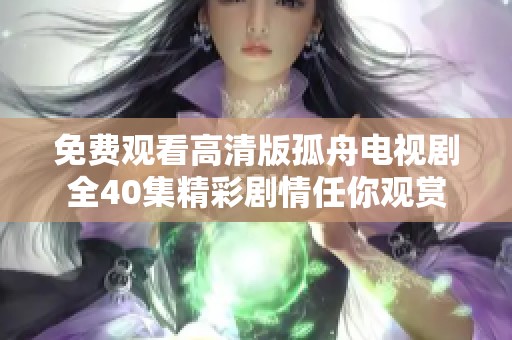 免费观看高清版孤舟电视剧全40集精彩剧情任你观赏