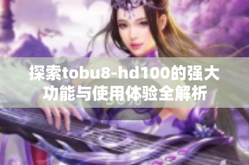 探索tobu8-hd100的强大功能与使用体验全解析