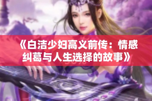 《白洁少妇高义前传：情感纠葛与人生选择的故事》