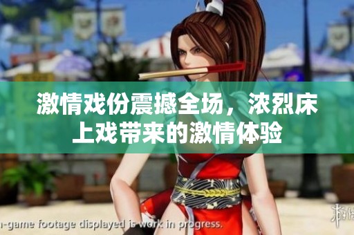 激情戏份震撼全场，浓烈床上戏带来的激情体验