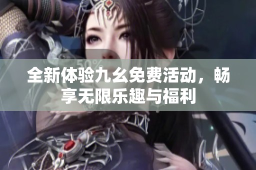 全新体验九幺免费活动，畅享无限乐趣与福利