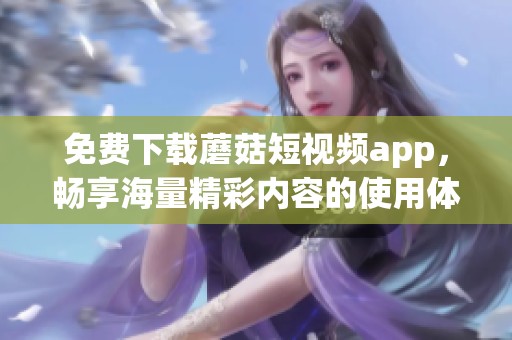 免费下载蘑菇短视频app，畅享海量精彩内容的使用体验