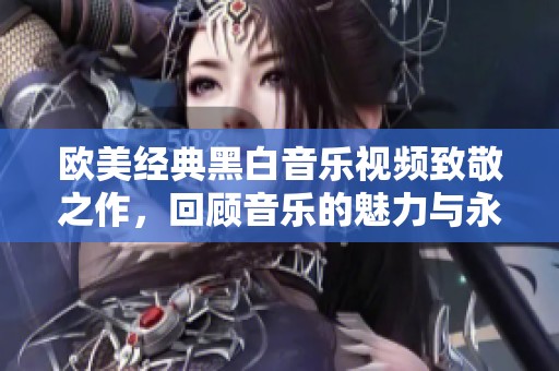 欧美经典黑白音乐视频致敬之作，回顾音乐的魅力与永恒