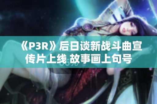 《P3R》后日谈新战斗曲宣传片上线 故事画上句号