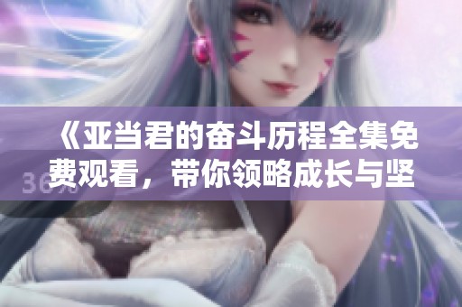 《亚当君的奋斗历程全集免费观看，带你领略成长与坚持》