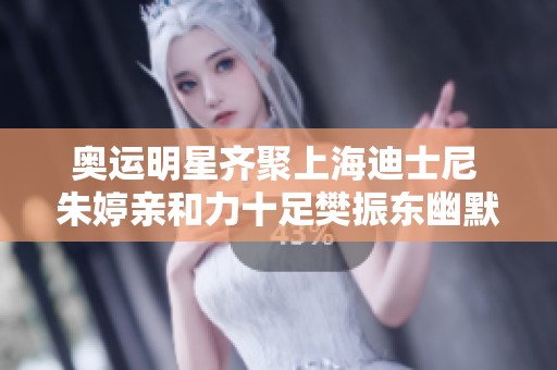 奥运明星齐聚上海迪士尼 朱婷亲和力十足樊振东幽默调侃覃